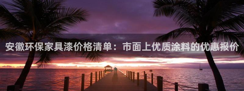 杏耀平台代理登录网址：安徽环保家具漆价格清单：市面上优质涂料