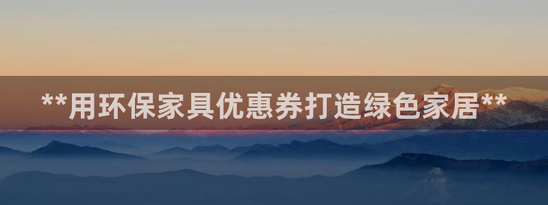 杏耀平台官网登录：**用环保家具优惠券打造绿色家居**