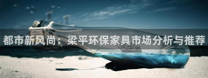 杏耀平台招商的流程：都市新风尚：梁平环保家具市场分析与推荐