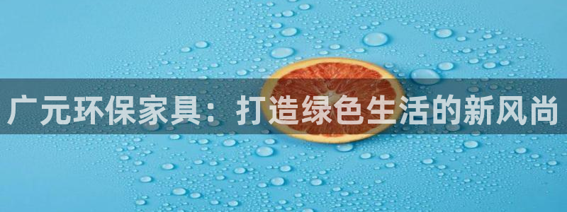 杏耀管网登录：广元环保家具：打造绿色生活的新风尚