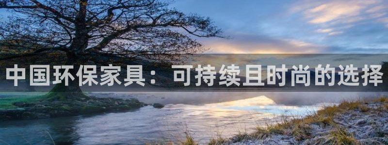 杏耀平台官网下载：中国环保家具：可持续且时尚的选择