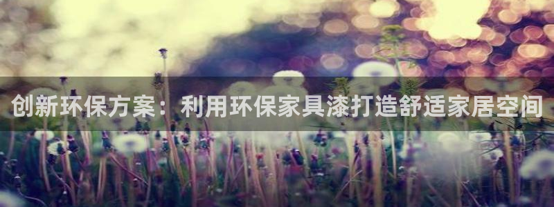 杏耀注册网址：创新环保方案：利用环保家具漆打造舒适家居空间