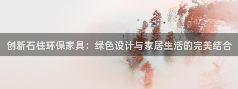 杏耀注册登录官网：创新石柱环保家具：绿色设计与家居生活的完美