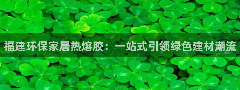 杏耀平台服务中心电话号码：福建环保家居热熔胶：一站式引领绿色