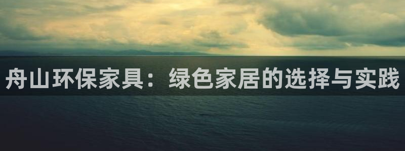 杏耀平台代理登录网址是多少：舟山环保家具：绿色家居的选择与实