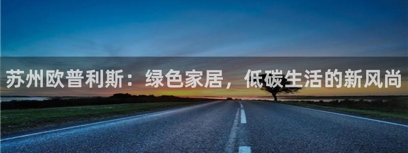 杏耀平台注册入口：苏州欧普利斯：绿色家居，低碳生活的新风尚
