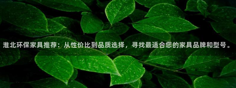杏耀注册登陆：淮北环保家具推荐：从性价比到品质选择，寻找最适