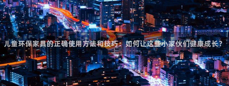 杏耀平台还在吗：儿童环保家具的正确使用方法和技巧：如何让这些