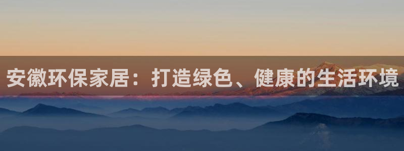 杏耀平台注册代理：安徽环保家居：打造绿色、健康的生活环境