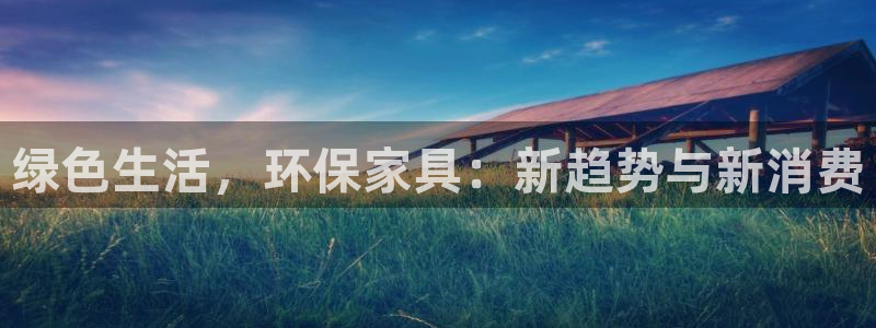 杏耀平台线路测速登录：绿色生活，环保家具：新趋势与新消费