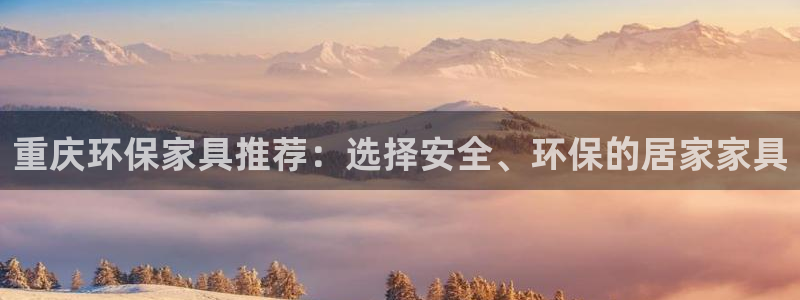 杏耀开户app下载：重庆环保家具推荐：选择安全、环保的居家家