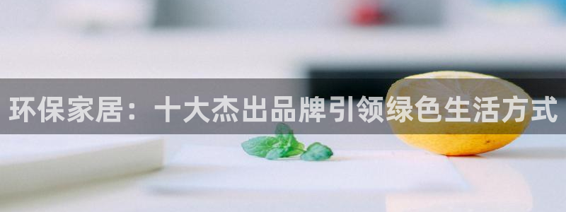 杏耀官方测速：环保家居：十大杰出品牌引领绿色生活方式
