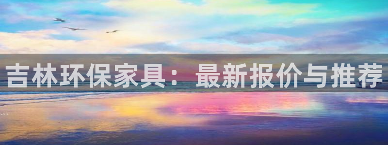 杏耀平台代理登录网址查询：吉林环保家具：最新报价与推荐