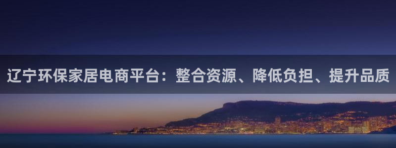 杏耀平台靠谱吗：辽宁环保家居电商平台：整合资源、降低负担、提