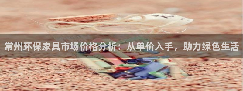 杏耀平台专用通道：常州环保家具市场价格分析：从单价入手，助力