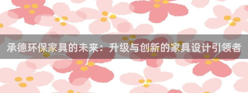 杏耀注册主管：承德环保家具的未来：升级与创新的家具设计引领者