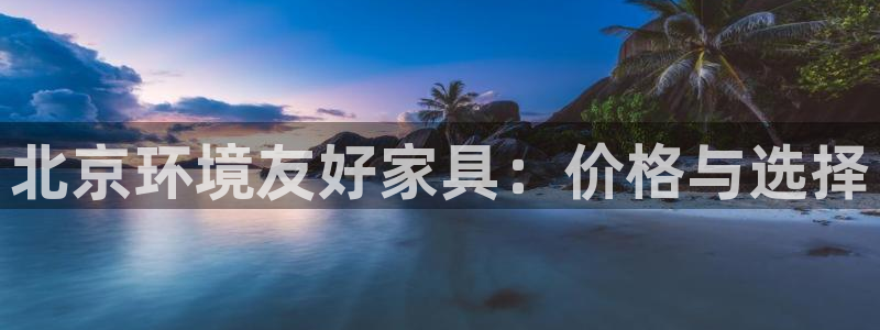 杏耀官网app：北京环境友好家具：价格与选择