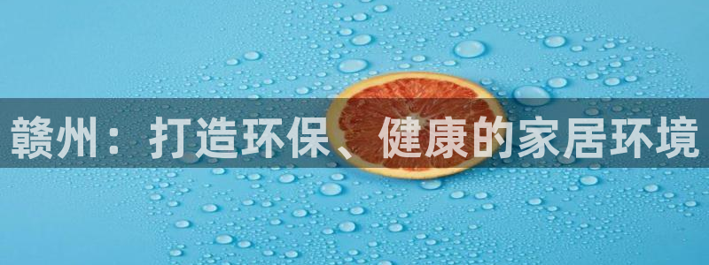 杏耀平台代理怎么赚钱的：赣州：打造环保、健康的家居环境