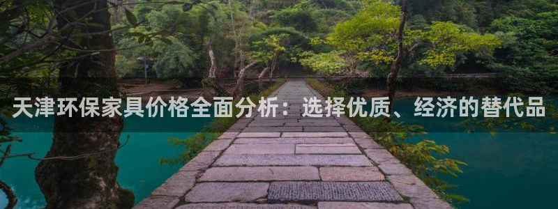 杏耀平台代理：天津环保家具价格全面分析：选择优质、经济的替代