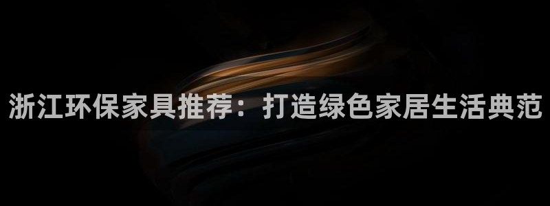 杏耀客户端登陆：浙江环保家具推荐：打造绿色家居生活典范