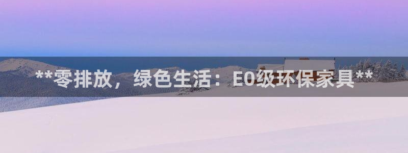 杏耀平台测速登陆：**零排放，绿色生活：E0级环保家具**