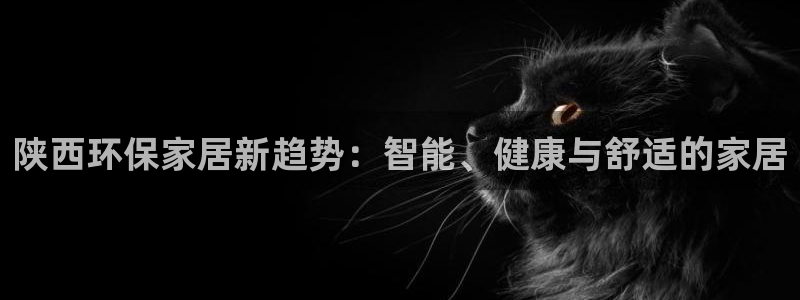 杏耀平台官网：陕西环保家居新趋势：智能、健康与舒适的家居